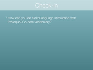 Check-in
• How can you do aided language stimulation with
Proloquo2Go core vocabulary?
 