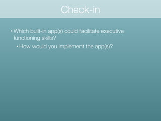 • Which built-in app(s) could facilitate executive
functioning skills?
• How would you implement the app(s)?
Check-in
 