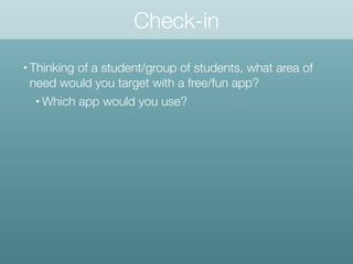 • Thinking of a student/group of students, what area of
need would you target with a free/fun app?
• Which app would you use?
Check-in
 