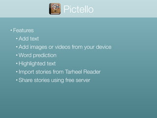 • Features
• Add text
• Add images or videos from your device
• Word prediction
• Highlighted text
• Import stories from Tarheel Reader
• Share stories using free server
Pictello
 