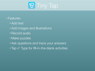 • Features
• Add text
• Add images and illustrations
• Record audio
• Make puzzles
• Ask questions and trace your answers
• Tap n’ Type for ﬁll-in-the-blank activities
Tiny Tap
 