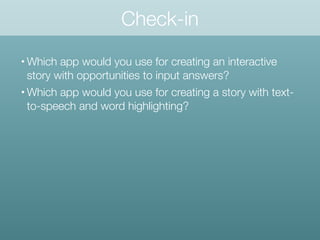 Check-in
• Which app would you use for creating an interactive
story with opportunities to input answers?
• Which app would you use for creating a story with text-
to-speech and word highlighting?
 
