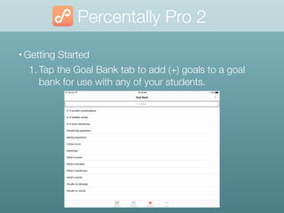Percentally Pro 2
• Getting Started
1. Tap the Goal Bank tab to add (+) goals to a goal
bank for use with any of your students.
 