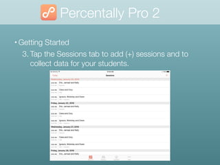 Percentally Pro 2
• Getting Started
3. Tap the Sessions tab to add (+) sessions and to
collect data for your students.
 