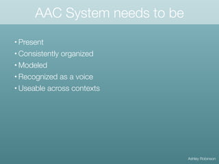 AAC System needs to be
• Present
• Consistently organized
• Modeled
• Recognized as a voice
• Useable across contexts
Ashley Robinson
 