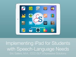 Implementing iPad for Students
with Speech-Language Needs
Eric Sailers, M.A., CCC-SLP | Expressive Solutions
 