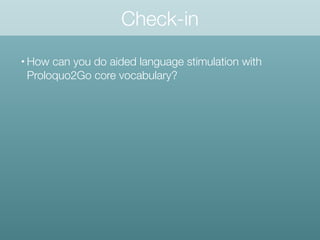 Check-in
• How can you do aided language stimulation with
Proloquo2Go core vocabulary?
 