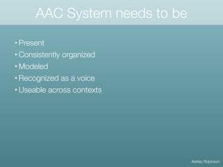 AAC System needs to be
• Present
• Consistently organized
• Modeled
• Recognized as a voice
• Useable across contexts
Ashl...