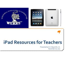 iPad Resources for Teachers Presented by K.C. Boyd, M.L.I.S. November 16, 2011 