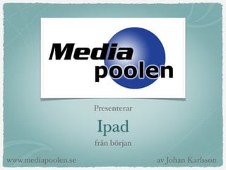 Presenterar

                     Ipad
                     från början

www.mediapoolen.se                 av Johan Karlsson
 