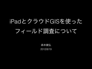 iPadとクラウドGISを使った
 フィールド調査について

      森本健弘
      2012/8/19
 