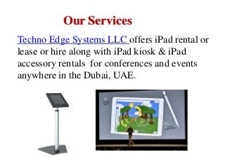 Our Services
Techno Edge Systems LLC offers iPad rental or
lease or hire along with iPad kiosk & iPad
accessory rentals for conferences and events
anywhere in the Dubai, UAE.
 