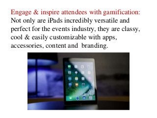 Engage & inspire attendees with gamification:
Not only are iPads incredibly versatile and
perfect for the events industry, they are classy,
cool & easily customizable with apps,
accessories, content and branding.
 