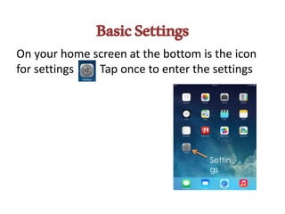 BasicSettings
On your home screen at the bottom is the icon
for settings Tap once to enter the settings
Settin
gs
 