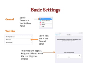 BasicSettings
General
TextSize
Select
General in
the Settings
Panel
Select Text
Size in the
General
panel
This Panel will appear.
Drag the slider to make
the text bigger or
smaller
 