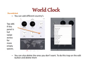 WorldClockTheworldclock
– You can add different country’s
– You can also delete the ones you don’t want. To do this trap on the edit
button and delete them
Tap add.
If this
panel is
full
swipe
across
for
more
empty
spaces.
 
