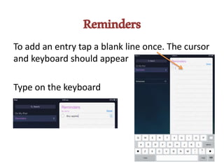 Reminders
To add an entry tap a blank line once. The cursor
and keyboard should appear
Type on the keyboard
 