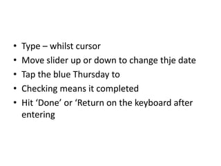 • Type – whilst cursor
• Move slider up or down to change thje date
• Tap the blue Thursday to
• Checking means it completed
• Hit ‘Done’ or ‘Return on the keyboard after
entering
 