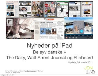 Nyheder på iPad
                       De syv danske +
          The Daily, Wall Street Journal og Flipboard
                                                                      Update, 24. marts 2011


       Jon Lund // www.jon-lund.com // jon@jon-lund.com // @jonlund
       UPDATE, 24. marts 2011
fredag den 25. marts 2011
 