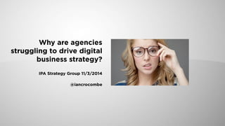 Why are agencies
struggling to drive digital
business strategy?
IPA Strategy Group 11/3/2014
@iancrocombe
 