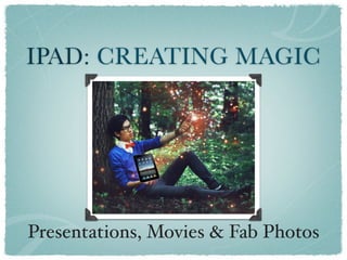 IPAD: CREATING MAGIC




Presentations, Movies & Fab Photos
 