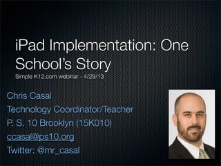 Chris Casal
Purveyor of Geekery, Scarsdale NY
@mr_casal
about.me/mrcasal
iPad Implementation: One
School’s Story
Simple K12.com webinar - 07/23/15
 