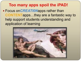 Too many apps spoil the iPAD!
 Focus onCREATI0Napps rather than
 CONTENTapps…they are a fantastic way to
 help support students understanding and
 application of learning
 