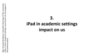 3.
iPad in academic settings
impact on us
Mgr.VeronikaNeničková|Kanceláře-learninguFFMU,eLearning
office|iPadinAcademicSettings:secondyearintotheprogram|
DisConference2015
 
