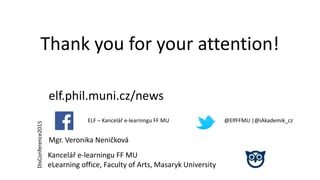 Thank you for your attention!
elf.phil.muni.cz/news
Kancelář e-learningu FF MU
eLearning office, Faculty of Arts, Masaryk University
Mgr. Veronika Neničková
ELF – Kancelář e-learningu FF MU @ElfFFMU |@iAkademik_cz
DisConference2015
 