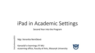 iPad in Academic Settings
Second Year into the Program
Mgr. Veronika Neničková
Kancelář e-learningu FF MU
eLearning office, Faculty of Arts, Masaryk University
DisConference2015
 