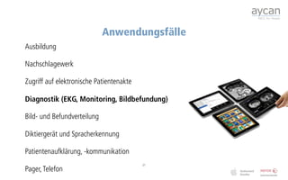 Anwendungsfälle
Ausbildung

Nachschlagewerk

Zugriff auf elektronische Patientenakte

Diagnostik (EKG, Monitoring, Bildbefundung)

Bild- und Befundverteilung

Diktiergerät und Spracherkennung

Patientenaufklärung, -kommunikation
                                          21
Pager, Telefon
 