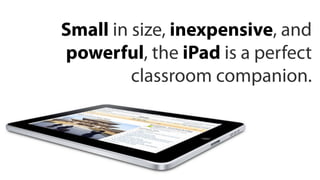 Small in size, inexpensive, and
powerful, the iPad is a perfect
         classroom companion.
 