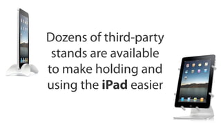 Dozens of third-party
 stands are available
to make holding and
using the iPad easier
 