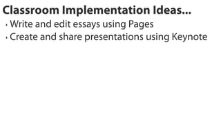 Classroom Implementation Ideas...
‣ Write and edit essays using Pages
‣ Create and share presentations using Keynote
 