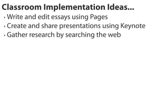 Classroom Implementation Ideas...
‣ Write and edit essays using Pages
‣ Create and share presentations using Keynote

‣ Gather research by searching the web
 