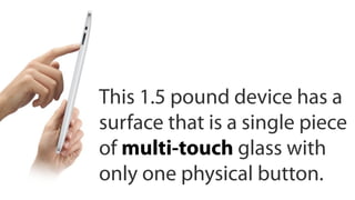 This 1.5 pound device has a
surface that is a single piece
of multi-touch glass with
only one physical button.
 