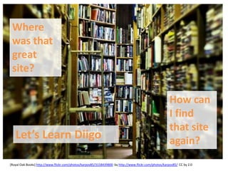 Where
 was that
 great
 site?

                                                                                                       How can
                                                                                                       I find
                                                                                                       that site
   Let’s Learn Diigo                                                                                   again?
[Royal Oak Books] http://www.flickr.com/photos/karpov85/3158439800 by http://www.flickr.com/photos/karpov85/ CC by 2.0
 