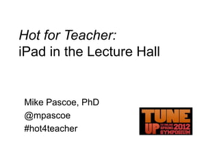 Hot for Teacher:
iPad in the Lecture Hall

Mike Pascoe, PhD
@mpascoe
#hot4teacher

 