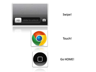 Swipe!
Touch!
Go HOME!
 