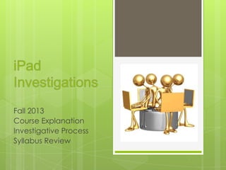 Fall 2013
Course Explanation
Investigative Process
Syllabus Review
 