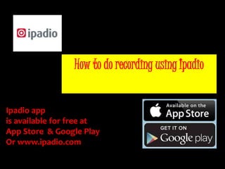 How to do recording using Ipadio 
Ipadio app 
is available for free at 
App Store & Google Play 
Or www.ipadio.com 
 