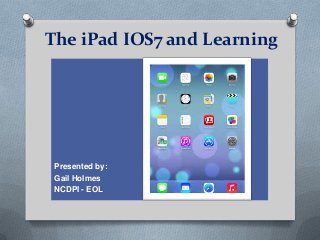 The iPad IOS7 and Learning

Presented by:
Gail Holmes
NCDPI - EOL

 