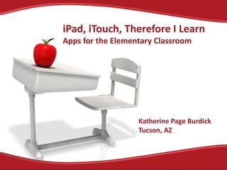 iPad, iTouch, Therefore I LearnApps for the Elementary Classroom Katherine Page Burdick Tucson, AZ 
