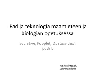 iPad ja teknologia maantieteen ja 
biologian opetuksessa 
Socrative, Popplet, Opetusvideot 
Ipadilla 
Kimmo Puttonen, 
Voionmaan lukio 
 