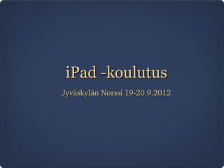 iPad -koulutus
Jyväskylän Norssi 19­20.9.2012
 