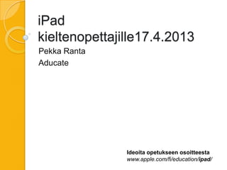 iPad
kieltenopettajille17.4.2013
Pekka Ranta
Aducate




               Ideoita opetukseen osoitteesta
               www.apple.com/fi/education/ipad/
 