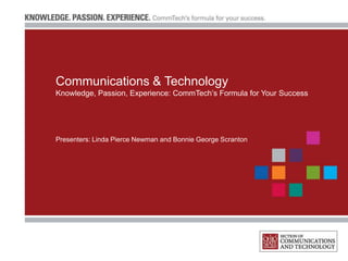 Communications & Technology
Knowledge, Passion, Experience: CommTech’s Formula for Your Success




Presenters: Linda Pierce Newman and Bonnie George Scranton
 