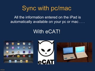Sync with pc/mac  ©Axiope All the information entered on the iPad is automatically available on your pc or mac . . . With eCAT!  