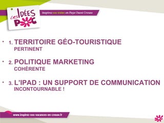 1.  TERRITOIRE GÉO-TOURISTIQUE  PERTINENT 2.  POLITIQUE MARKETING   COHÉRENTE 3.  L’IPAD : UN SUPPORT DE COMMUNICATION   INCONTOURNABLE ! 