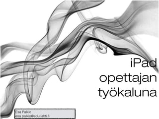 iPad
opettajan
työkaluna
Esa Palkio
esa.palkio@edu.lahti.fi
 